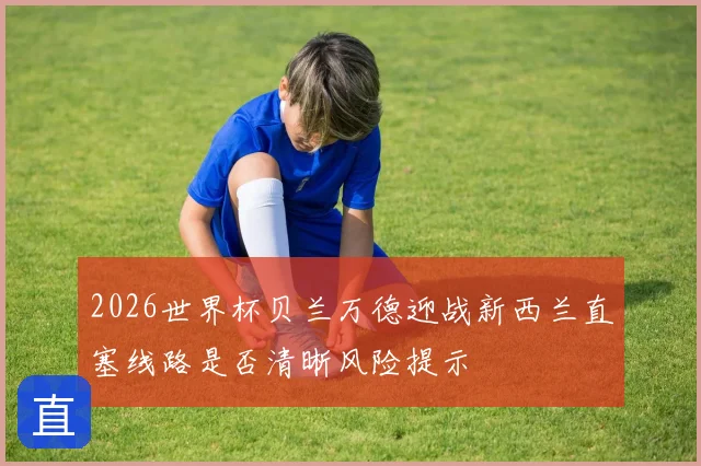 2026世界杯贝兰万德迎战新西兰直塞线路是否清晰风险提示