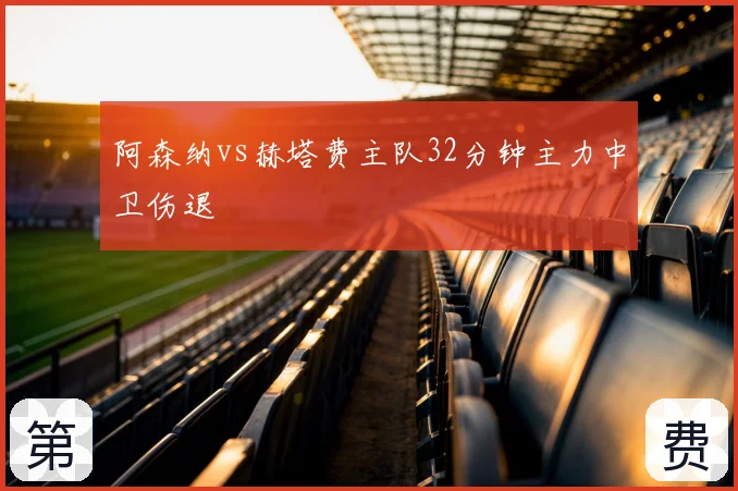 阿森纳vs赫塔费主队32分钟主力中卫伤退